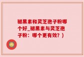 褪黑素和灵芝孢子粉哪个好_褪黑素与灵芝孢子粉：哪个更有效？)