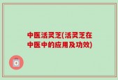 中医活灵芝(活灵芝在中医中的应用及功效)