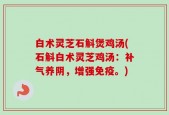白术灵芝石斛煲鸡汤(石斛白术灵芝鸡汤：补气养阴，增强免疫。)