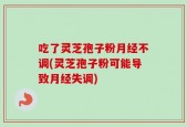吃了灵芝孢子粉月经不调(灵芝孢子粉可能导致月经失调)