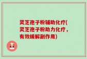 灵芝孢子粉辅助化疗(灵芝孢子粉助力化疗，有效缓解副作用)