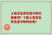 上海芝怡灵芝孢子粉价格查询？了解上海芝怡灵芝孢子粉的价格？