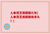 人参灵芝保质期几年(人参灵芝保质期有多久？)