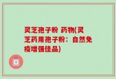 灵芝孢子粉 药物(灵芝药用孢子粉：自然免疫增强佳品)