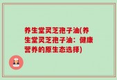 养生堂灵芝孢子油(养生堂灵芝孢子油：健康营养的原生态选择)