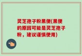 灵芝孢子粉黑便(黑便的原因可能是灵芝孢子粉，建议谨慎使用)