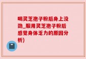 喝灵芝孢子粉后身上没劲_服用灵芝孢子粉后感觉身体乏力的原因分析)
