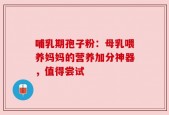 哺乳期孢子粉：母乳喂养妈妈的营养加分神器，值得尝试