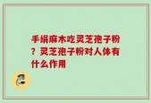 手绢麻木吃灵芝孢子粉？灵芝孢子粉对人体有什么作用