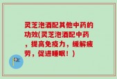 灵芝泡酒配其他中药的功效(灵芝泡酒配中药，提高免疫力，缓解疲劳，促进睡眠！)