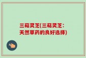 三萜灵芝(三萜灵芝：天然草药的良好选择)