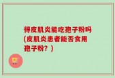 得皮肌炎能吃孢子粉吗(皮肌炎患者能否食用孢子粉？)