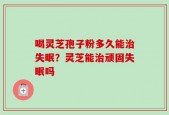 喝灵芝孢子粉多久能治失眠？灵芝能治顽固失眠吗