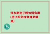 佳木斯孢子粉如何食用(孢子粉怎样食用更健康)