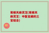 葛根天麻灵芝(葛根天麻灵芝：中医宝藏的三宝组合)