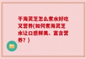 干海灵芝怎么煮水好吃又营养(如何煮海灵芝水让口感鲜美、富含营养？)