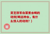 灵芝茯苓白菜煮水喝的功效(喝这种水，有什么惊人的功效？)
