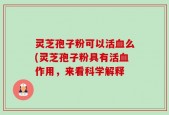 灵芝孢子粉可以活血么(灵芝孢子粉具有活血作用，来看科学解释