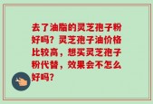 去了油脂的灵芝孢子粉好吗？灵芝孢子油价格比较高，想买灵芝孢子粉代替，效果会不怎么好吗？