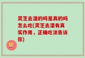 灵芝去湿的吗是真的吗怎么吃(灵芝去湿有真实作用，正确吃法告诉你)