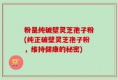 粉是纯破壁灵芝孢子粉(纯正破壁灵芝孢子粉，维持健康的秘密)