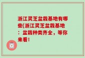 浙江灵芝盆栽基地有哪些(浙江灵芝盆栽基地：盆栽种类齐全，等你来看！