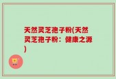 天然灵芝孢子粉(天然灵芝孢子粉：健康之源)
