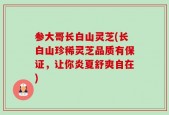 参大哥长白山灵芝(长白山珍稀灵芝品质有保证，让你炎夏舒爽自在)