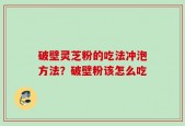 破壁灵芝粉的吃法冲泡方法？破壁粉该怎么吃