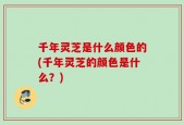千年灵芝是什么颜色的(千年灵芝的颜色是什么？)