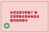 吃灵芝孢子粉瘦了 是正常现象还是身体出问题该如何应对