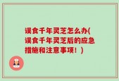 误食千年灵芝怎么办(误食千年灵芝后的应急措施和注意事项！)