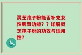 灵芝孢子粉能否补充女性脾肾功能？？详解灵芝孢子粉的功效与适用性？