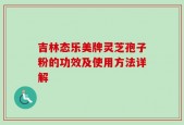 吉林态乐美牌灵芝孢子粉的功效及使用方法详解