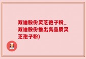 双迪股份灵芝孢子粉_双迪股份推出高品质灵芝孢子粉)