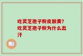 吃灵芝孢子粉皮肤黄？吃灵芝孢子粉为什么出汗