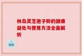 林岛灵芝孢子粉的健康益处与使用方法全面解析