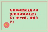 好利康破壁灵芝孢子粉(好利康破壁灵芝孢子粉：强化免疫，宠爱自己)