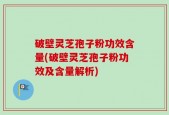 破壁灵芝孢子粉功效含量(破壁灵芝孢子粉功效及含量解析)