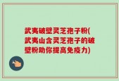 武夷破壁灵芝孢子粉(武夷山含灵芝孢子的破壁粉助你提高免疫力)