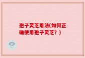 孢子灵芝用法(如何正确使用孢子灵芝？)