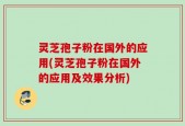 灵芝孢子粉在国外的应用(灵芝孢子粉在国外的应用及效果分析)