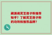藏源阁灵芝孢子粉推荐知乎？了解灵芝孢子粉的功效和推荐品牌？