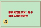 惠制灵芝孢子油？孢子油什么时间吃最佳