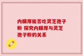 内膜厚能否吃灵芝孢子粉 探究内膜厚与灵芝孢子粉的关系