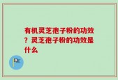 有机灵芝孢子粉的功效？灵芝孢子粉的功效是什么