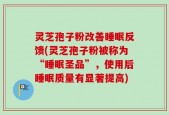 灵芝孢子粉改善睡眠反馈(灵芝孢子粉被称为“睡眠圣品”，使用后睡眠质量有显著提高)