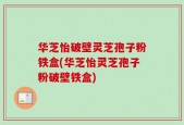 华芝怡破壁灵芝孢子粉铁盒(华芝怡灵芝孢子粉破壁铁盒)