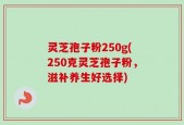 灵芝孢子粉250g(250克灵芝孢子粉，滋补养生好选择)