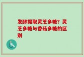 发酵提取灵芝多糖？灵芝多糖与香菇多糖的区别